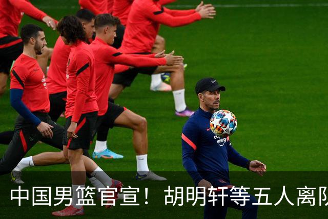 中国男篮官宣！胡明轩等五人离队，增补曾凡博等三人入队，无周琦和赵睿